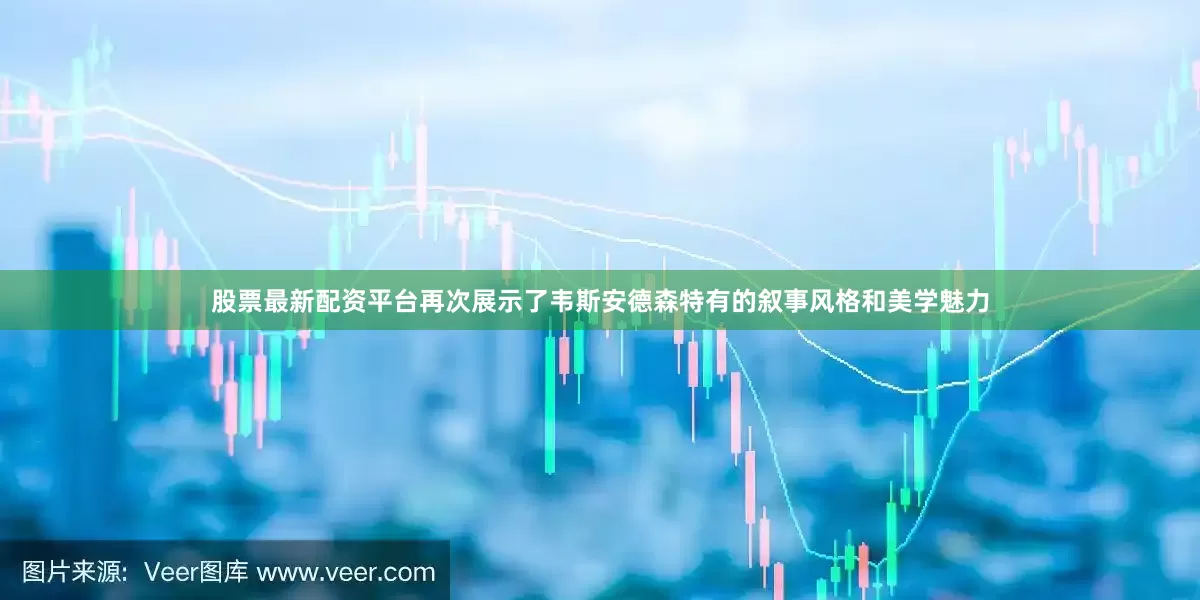 股票最新配资平台再次展示了韦斯安德森特有的叙事风格和美学魅力