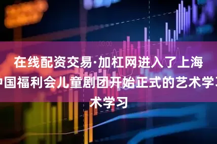 在线配资交易·加杠网进入了上海中国福利会儿童剧团开始正式的艺术学习