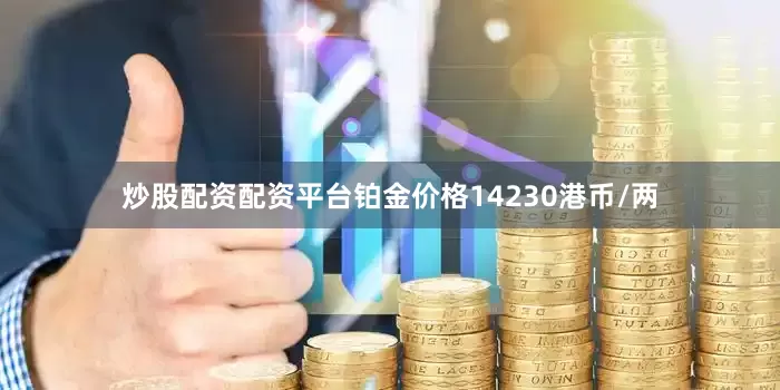 炒股配资配资平台铂金价格14230港币/两