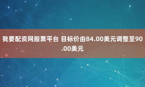 我要配资网股票平台 目标价由84.00美元调整至90.00美元