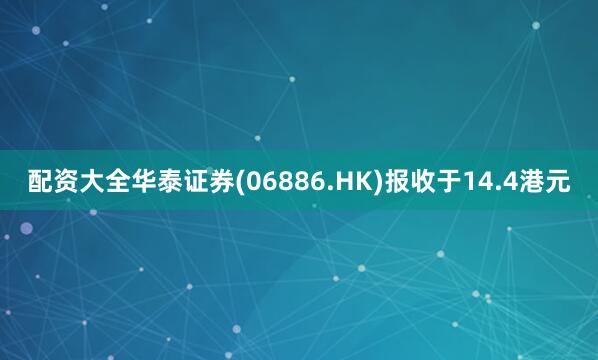 配资大全华泰证券(06886.HK)报收于14.4港元