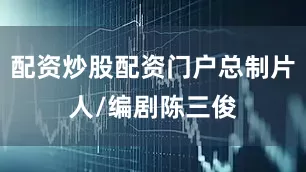 配资炒股配资门户总制片人/编剧陈三俊