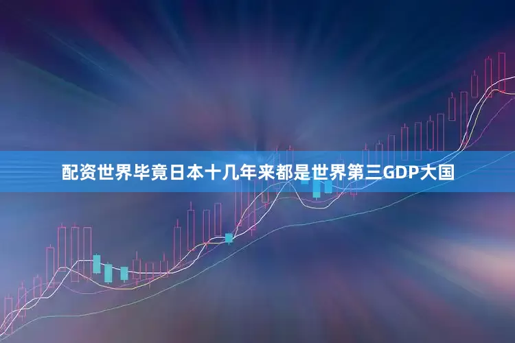 配资世界毕竟日本十几年来都是世界第三GDP大国