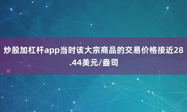 炒股加杠杆app当时该大宗商品的交易价格接近28.44美元/盎司