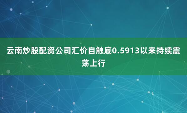 云南炒股配资公司汇价自触底0.5913以来持续震荡上行