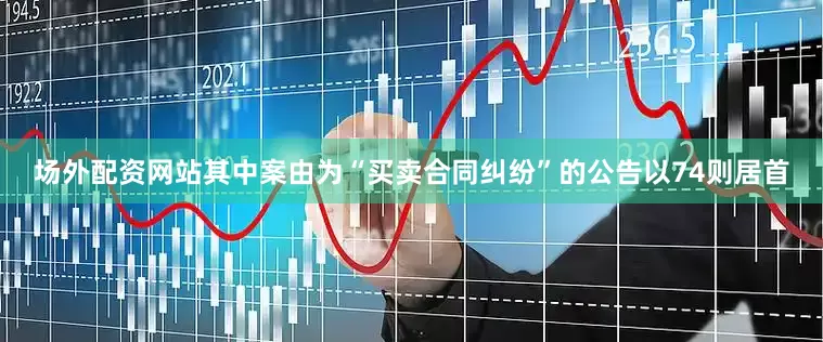 场外配资网站其中案由为“买卖合同纠纷”的公告以74则居首