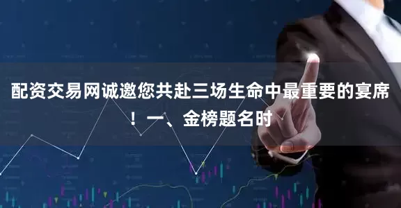 配资交易网诚邀您共赴三场生命中最重要的宴席！一、金榜题名时