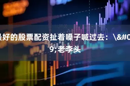 最好的股票配资扯着嗓子喊过去：'老李头