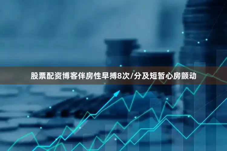 股票配资博客伴房性早搏8次/分及短暂心房颤动