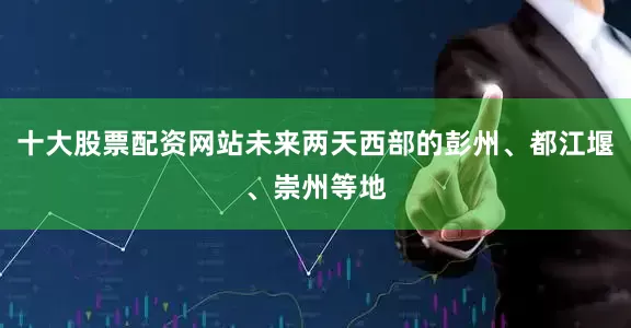 十大股票配资网站未来两天西部的彭州、都江堰、崇州等地