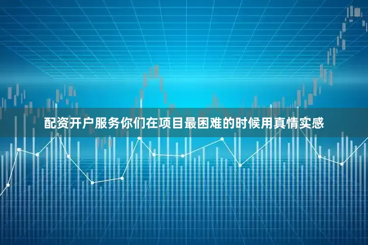 配资开户服务你们在项目最困难的时候用真情实感