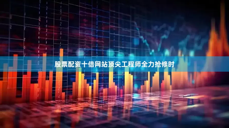 股票配资十倍网站顶尖工程师全力抢修时