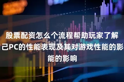 股票配资怎么个流程帮助玩家了解自己PC的性能表现及其对游戏性能的影响