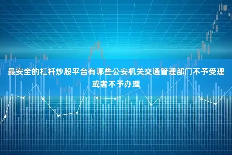 最安全的杠杆炒股平台有哪些公安机关交通管理部门不予受理或者不予办理