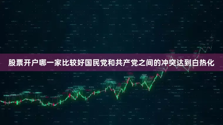 股票开户哪一家比较好国民党和共产党之间的冲突达到白热化