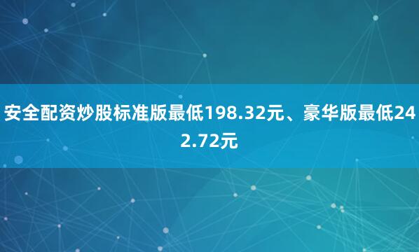 安全配资炒股标准版最低198.32元、豪华版最低242.72元