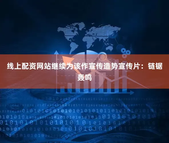 线上配资网站继续为该作宣传造势宣传片：链锯轰鸣