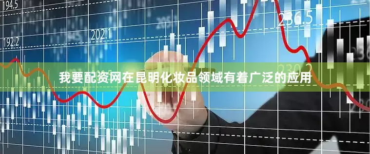 我要配资网在昆明化妆品领域有着广泛的应用