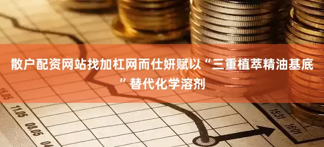 散户配资网站找加杠网而仕妍赋以“三重植萃精油基底”替代化学溶剂