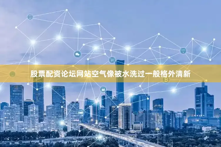 股票配资论坛网站空气像被水洗过一般格外清新