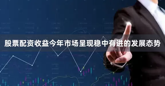 股票配资收益今年市场呈现稳中有进的发展态势
