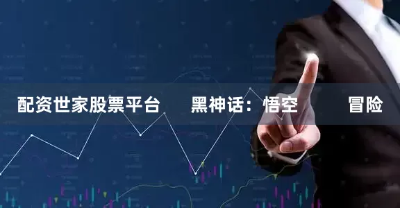 配资世家股票平台      黑神话：悟空          冒险